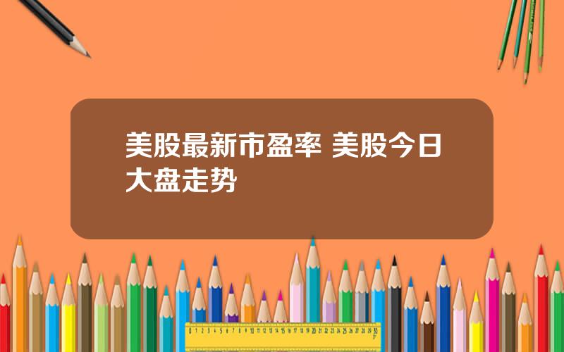 美股最新市盈率 美股今日大盘走势